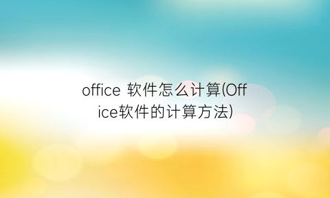 office软件怎么计算(Office软件的计算方法)